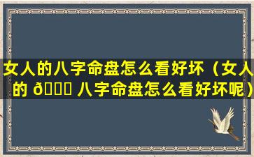 女人的八字命盘怎么看好坏（女人的 🐅 八字命盘怎么看好坏呢）